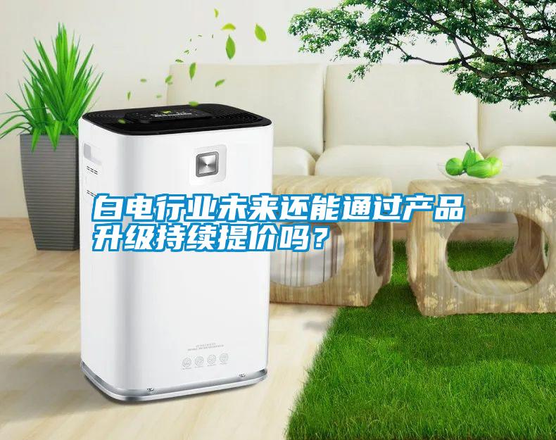 白電行業(yè)未來還能通過產(chǎn)品升級(jí)持續(xù)提價(jià)嗎？