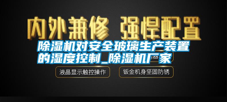 除濕機對安全玻璃生產(chǎn)裝置的濕度控制_除濕機廠家