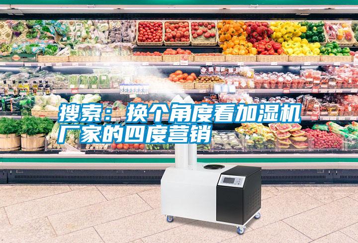 搜索:換個(gè)角度看加濕機(jī)廠家的四度營(yíng)銷