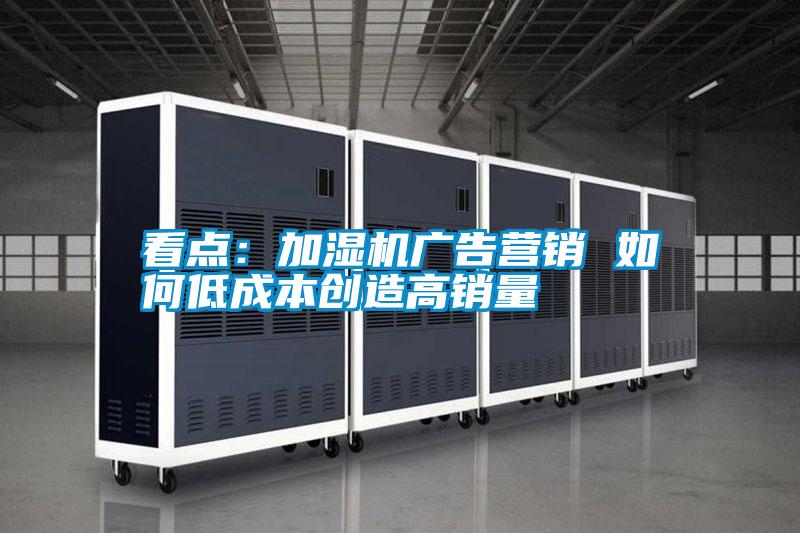 看點：加濕機廣告營銷 如何低成本創(chuàng)造高銷量