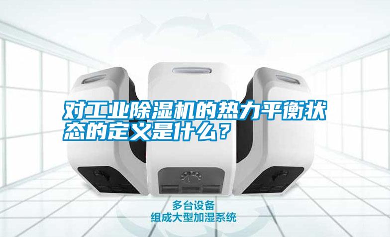 對(duì)工業(yè)除濕機(jī)的熱力平衡狀態(tài)的定義是什么<div   id=