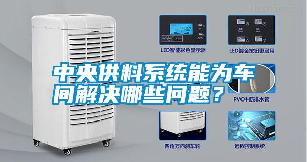 中央供料系統(tǒng)能為車間解決哪些問題<div   id=