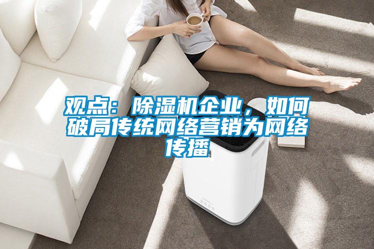 觀點：除濕機企業(yè)，如何破局傳統(tǒng)網(wǎng)絡(luò)營銷為網(wǎng)絡(luò)傳播