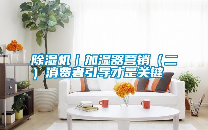 除濕機(jī)｜加濕器營銷（二）消費(fèi)者引導(dǎo)才是關(guān)鍵