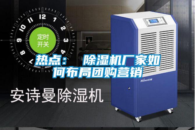 熱點： 除濕機(jī)廠家如何布局團(tuán)購營銷