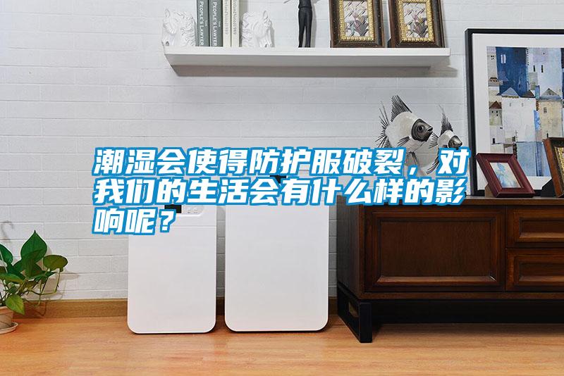 潮濕會(huì)使得防護(hù)服破裂，對我們的生活會(huì)有什么樣的影響呢<div   id=