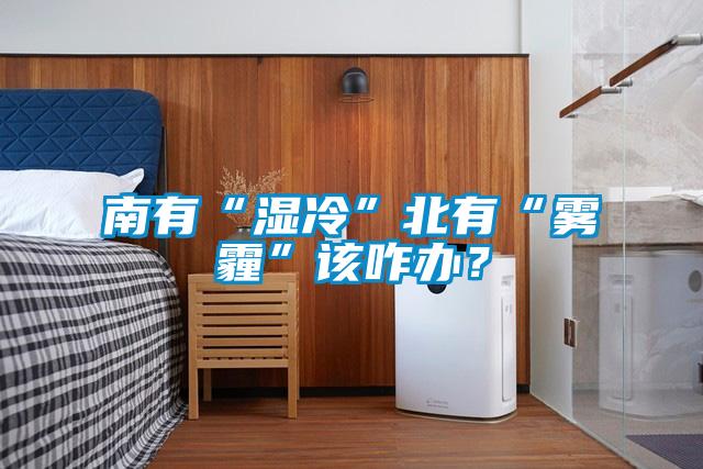 南有“濕冷”北有“霧霾”該咋辦<div   id=