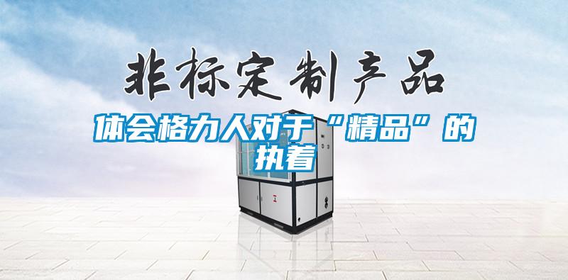 體會(huì)格力人對(duì)于“精品”的執(zhí)著