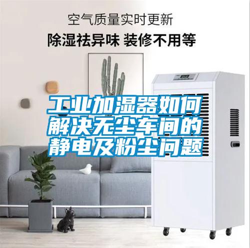 工業(yè)加濕器如何解決無(wú)塵車間的靜電及粉塵問(wèn)題