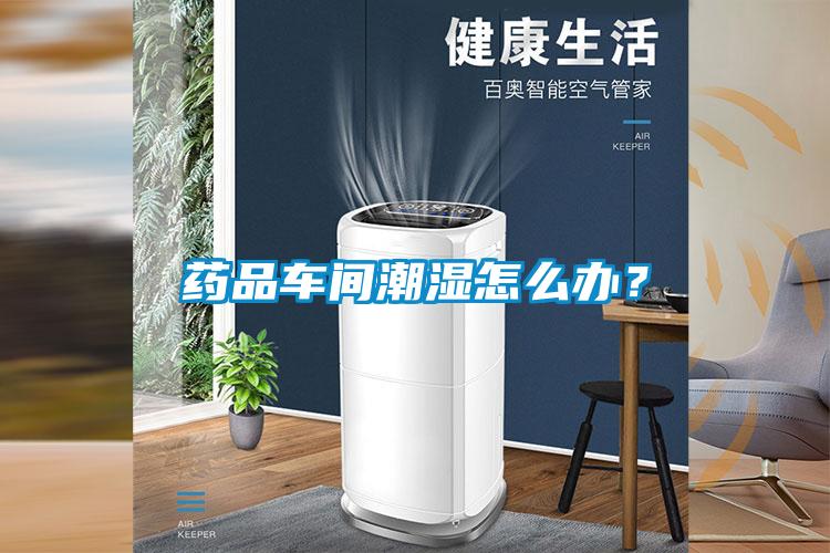 藥品車間潮濕怎么辦<div   id=