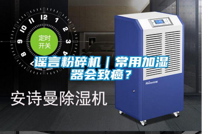 謠言粉碎機(jī)｜常用加濕器會(huì)致癌<div   id=