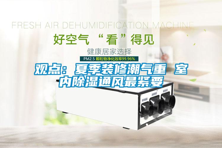觀點(diǎn):夏季裝修潮氣重 室內(nèi)除濕通風(fēng)最緊要