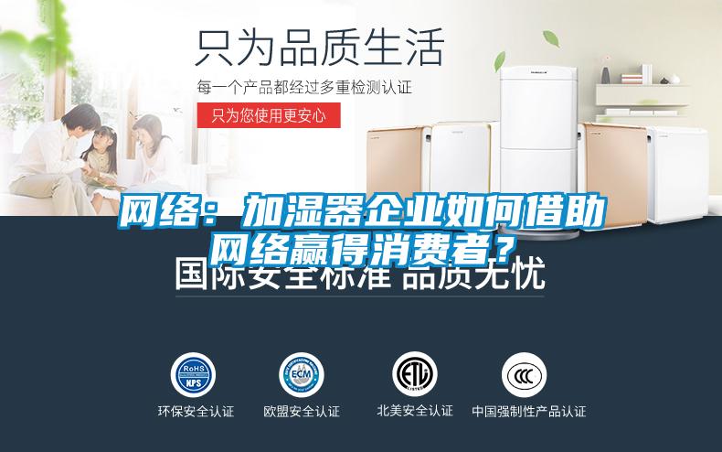 網(wǎng)絡(luò)：加濕器企業(yè)如何借助網(wǎng)絡(luò)贏得消費(fèi)者<div   id=