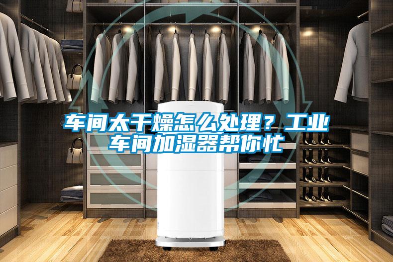 車間太干燥怎么處理?工業(yè)車間加濕器幫你忙