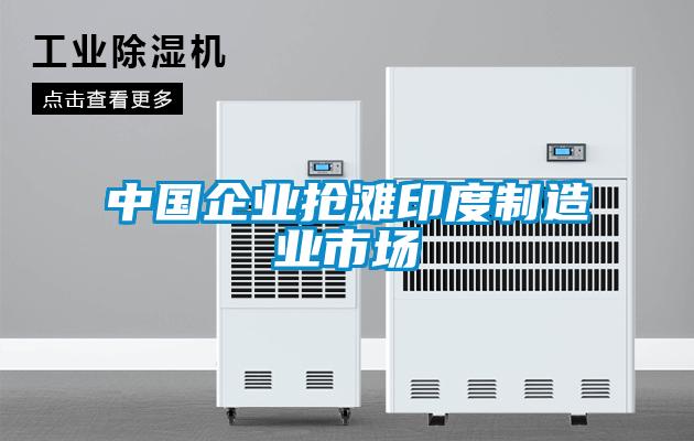 中國企業(yè)搶灘印度制造業(yè)市場(chǎng)