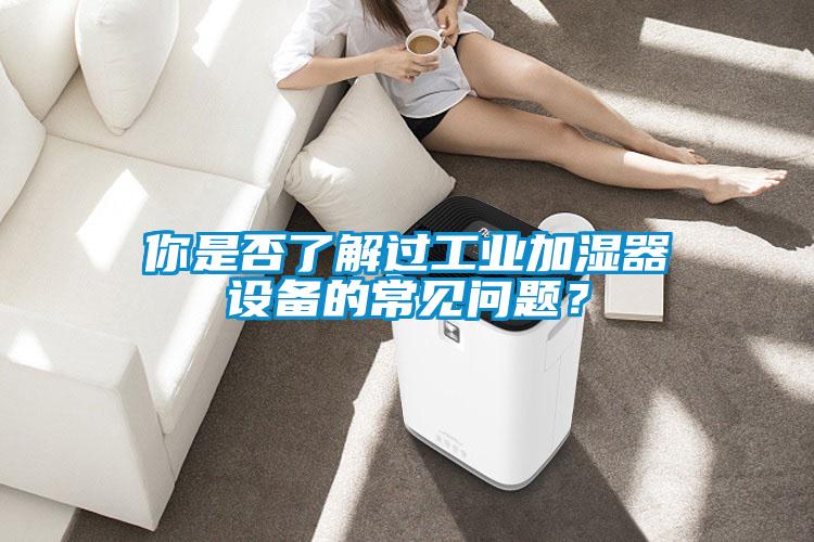 你是否了解過工業(yè)加濕器設(shè)備的常見問題<div   id=
