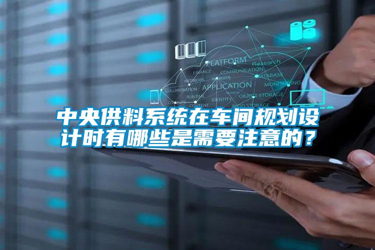 中央供料系統(tǒng)在車間規(guī)劃設(shè)計(jì)時(shí)有哪些是需要注意的？