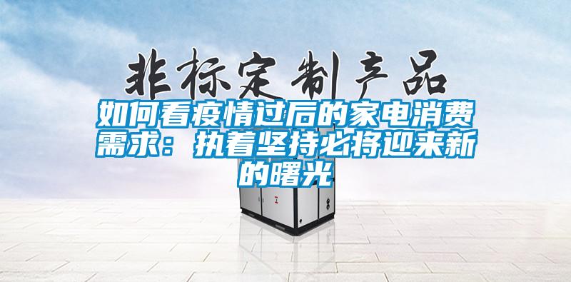 如何看疫情過(guò)后的家電消費(fèi)需求：執(zhí)著堅(jiān)持必將迎來(lái)新的曙光