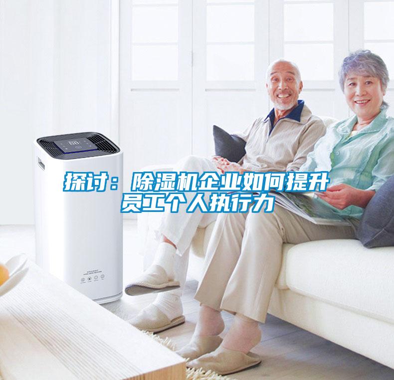 探討：除濕機企業(yè)如何提升員工個人執(zhí)行力