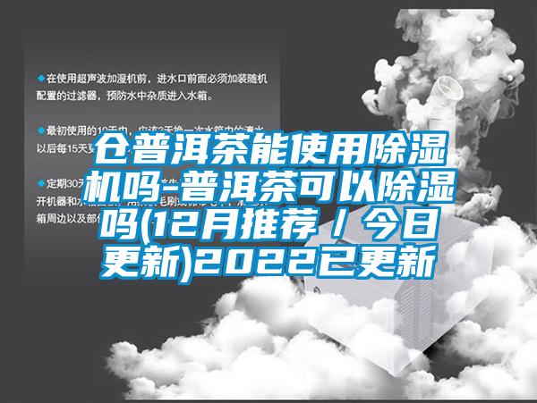 倉普洱茶能使用除濕機(jī)嗎-普洱茶可以除濕嗎(12月推薦/今日更新)2022已更新