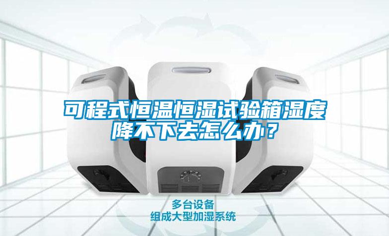 可程式恒溫恒濕試驗箱濕度降不下去怎么辦<div   id=