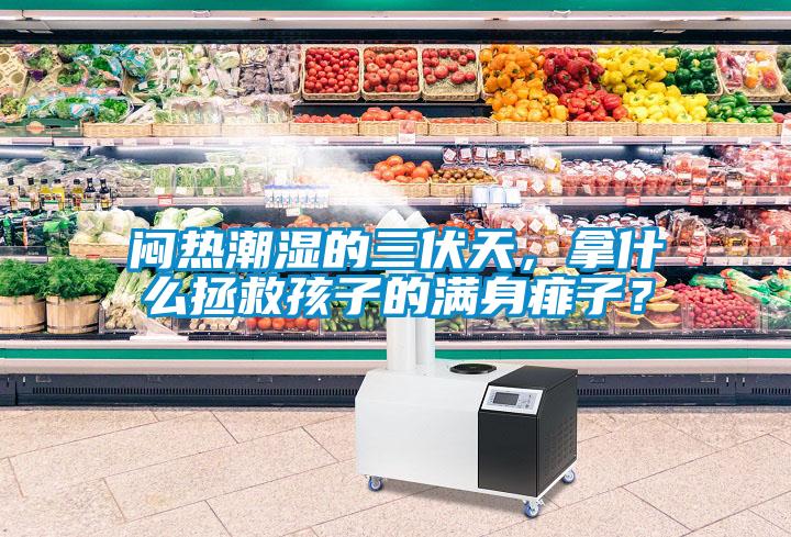 悶熱潮濕的三伏天，拿什么拯救孩子的滿身痱子<div   id=