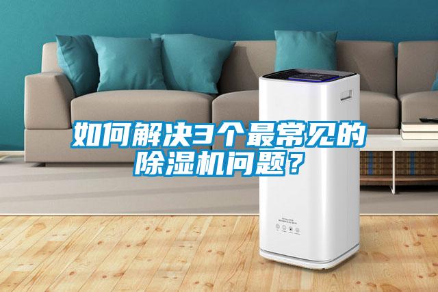 如何解決3個(gè)最常見的除濕機(jī)問題<div   id=