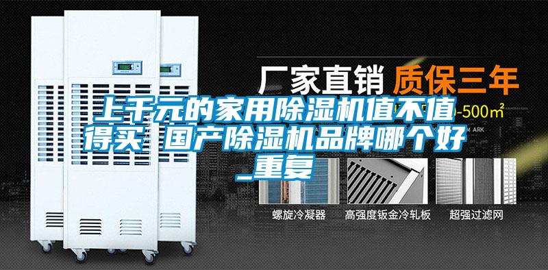 上千元的家用除濕機(jī)值不值得買 國產(chǎn)除濕機(jī)品牌哪個好_重復(fù)