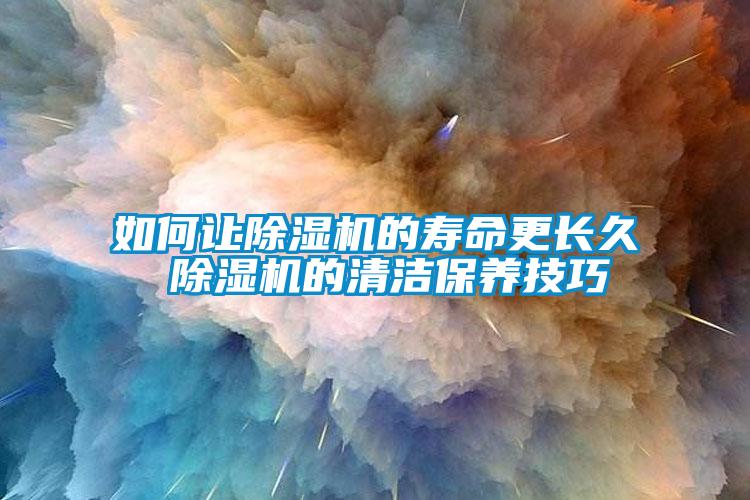 如何讓除濕機(jī)的壽命更長(zhǎng)久 除濕機(jī)的清潔保養(yǎng)技巧