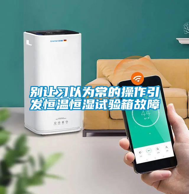 別讓習(xí)以為常的操作引發(fā)恒溫恒濕試驗(yàn)箱故障