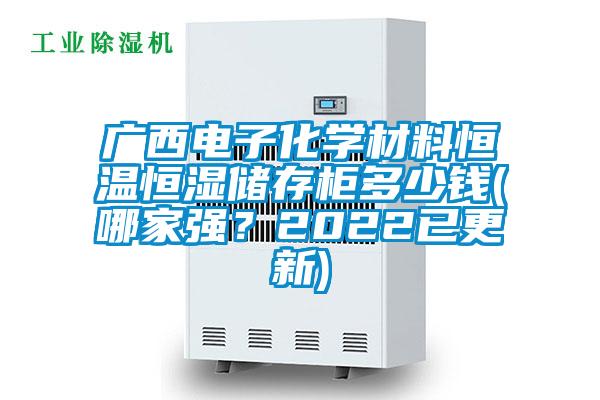 廣西電子化學(xué)材料恒溫恒濕儲(chǔ)存柜多少錢(哪家強(qiáng)？2022已更新)
