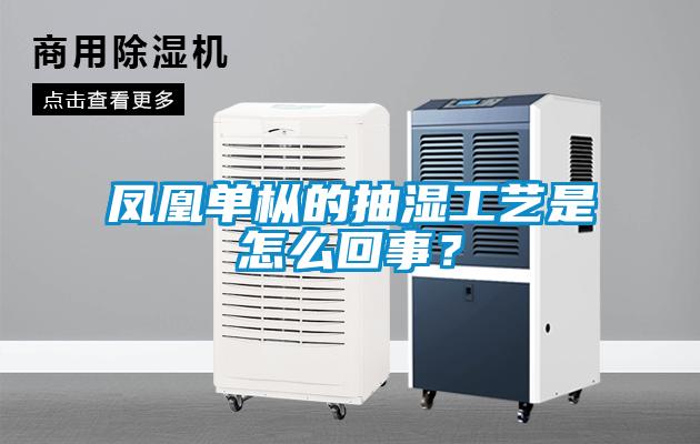 鳳凰單樅的抽濕工藝是怎么回事<div   id=