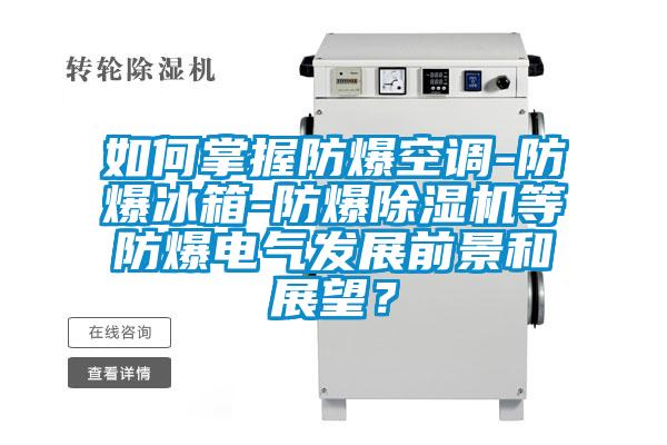 如何掌握防爆空調(diào)-防爆冰箱-防爆除濕機等防爆電氣發(fā)展前景和展望？