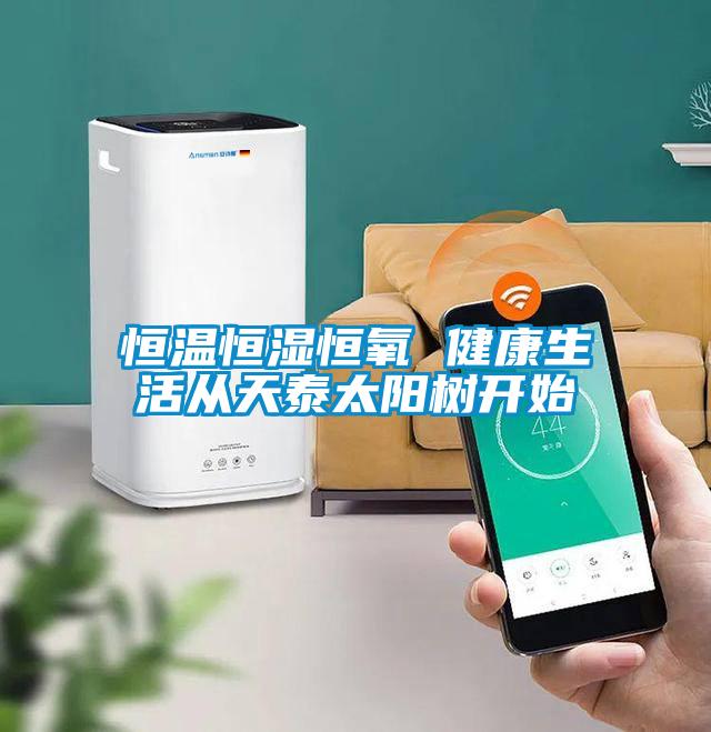 恒溫恒濕恒氧 健康生活從天泰太陽(yáng)樹(shù)開(kāi)始