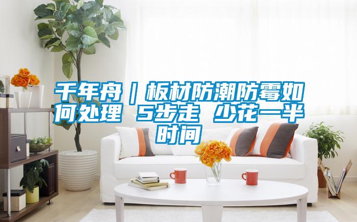千年舟｜板材防潮防霉如何處理 5步走 少花一半時(shí)間