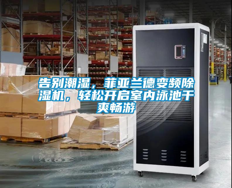 告別潮濕，菲亞蘭德變頻除濕機，輕松開啟室內(nèi)泳池干爽暢游