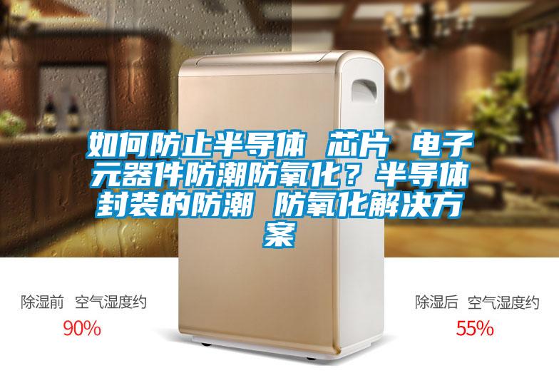 如何防止半導(dǎo)體 芯片 電子元器件防潮防氧化<div   id=