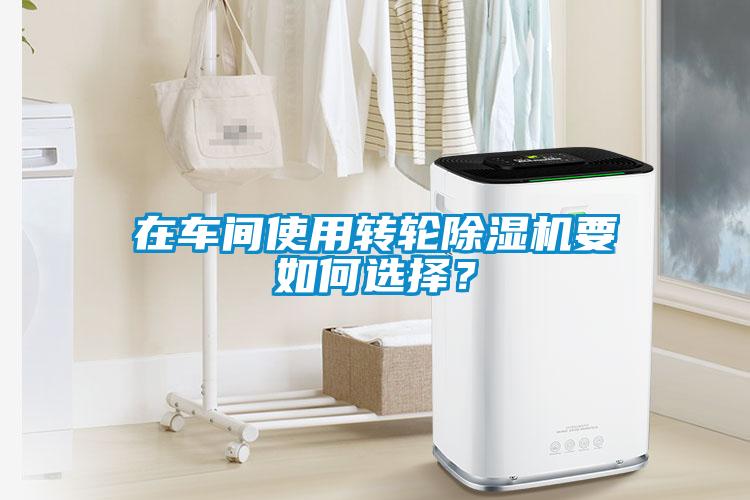 在車(chē)間使用轉(zhuǎn)輪除濕機(jī)要如何選擇？