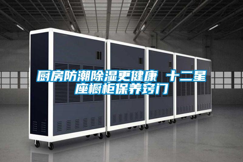 廚房防潮除濕更健康 十二星座櫥柜保養(yǎng)竅門(mén)