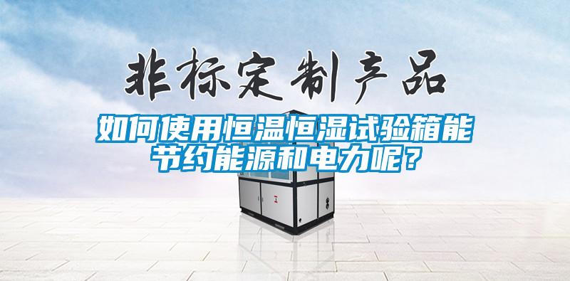 如何使用恒溫恒濕試驗(yàn)箱能節(jié)約能源和電力呢<div   id=