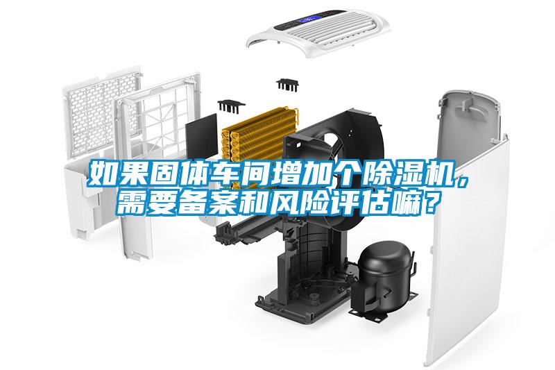 如果固體車間增加個除濕機，需要備案和風險評估嘛<div   id=