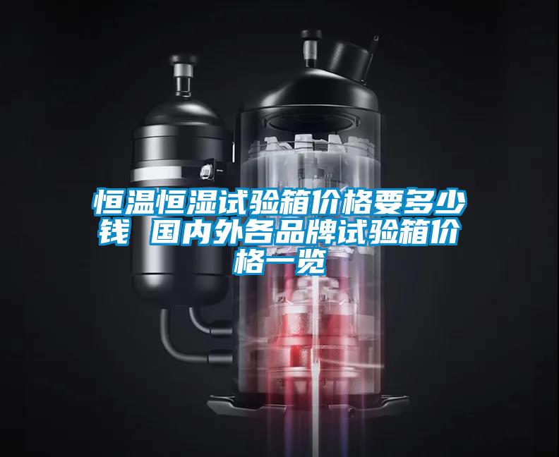 恒溫恒濕試驗(yàn)箱價(jià)格要多少錢 國(guó)內(nèi)外各品牌試驗(yàn)箱價(jià)格一覽