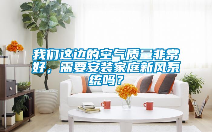 我們這邊的空氣質(zhì)量非常好，需要安裝家庭新風(fēng)系統(tǒng)嗎<div   id=