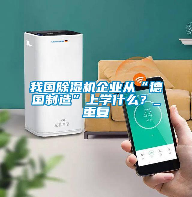 我國(guó)除濕機(jī)企業(yè)從“德國(guó)制造”上學(xué)什么<div   id=