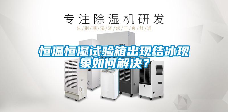 恒溫恒濕試驗(yàn)箱出現(xiàn)結(jié)冰現(xiàn)象如何解決<div   id=