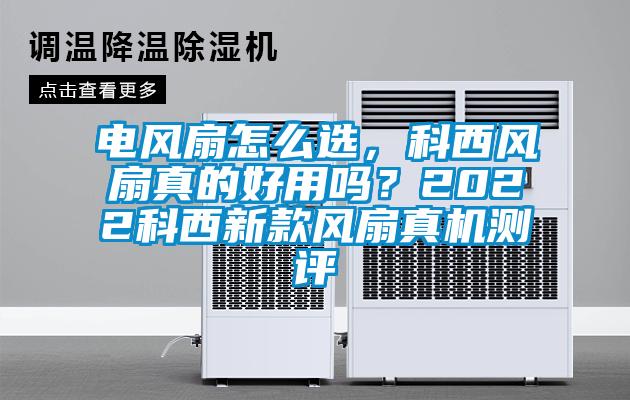 電風扇怎么選，科西風扇真的好用嗎<div   id=
