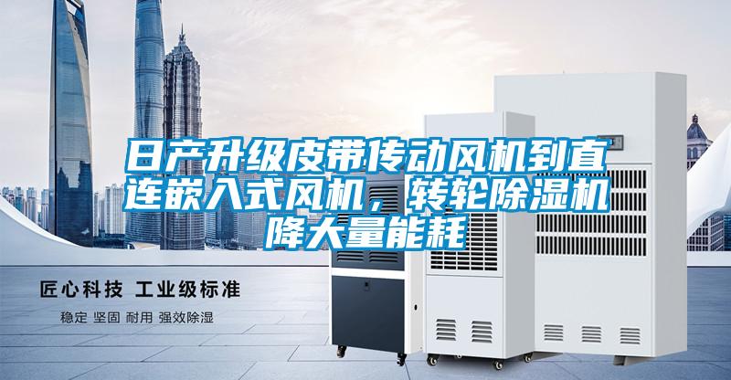 日產(chǎn)升級(jí)皮帶傳動(dòng)風(fēng)機(jī)到直連嵌入式風(fēng)機(jī)，轉(zhuǎn)輪除濕機(jī)降大量能耗