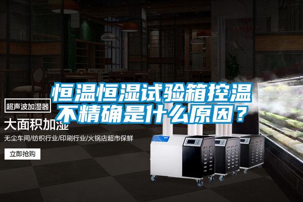 恒溫恒濕試驗(yàn)箱控溫不精確是什么原因<div   id=