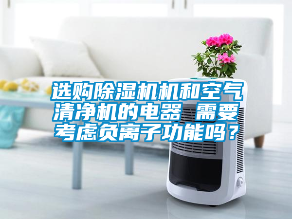 選購除濕機機和空氣清凈機的電器 需要考慮負離子功能嗎<div   id=