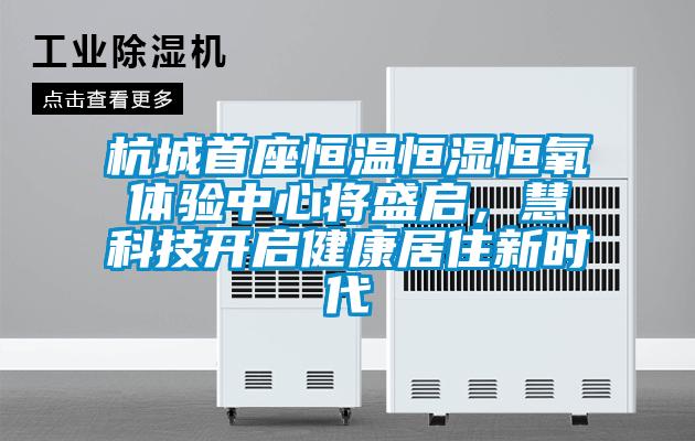 杭城首座恒溫恒濕恒氧體驗(yàn)中心將盛啟，慧科技開(kāi)啟健康居住新時(shí)代